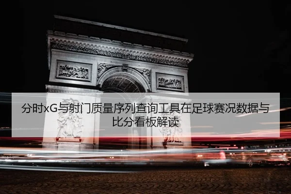 分时xG与射门质量序列查询工具在足球赛况数据与比分看板解读