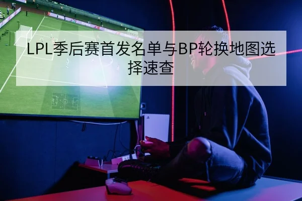 LPL季后赛首发名单与BP轮换地图选择速查